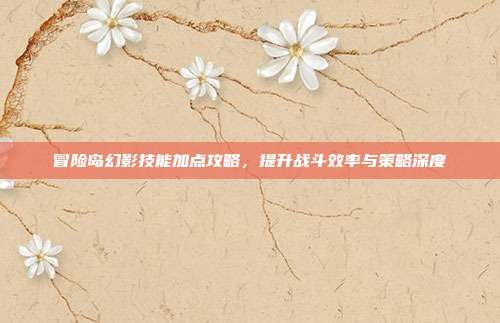 冒险岛幻影技能加点攻略,提升战斗效率与策略深度