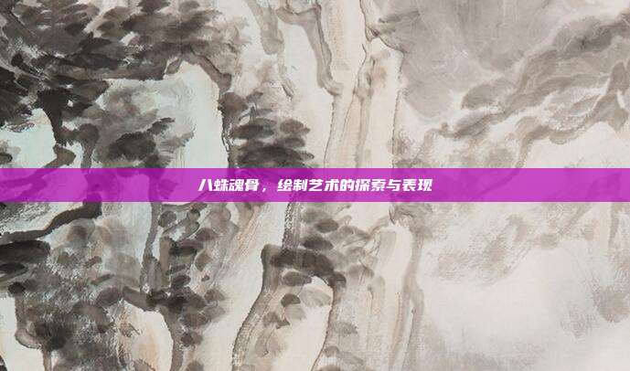 八蛛魂骨,绘制艺术的探索与表现