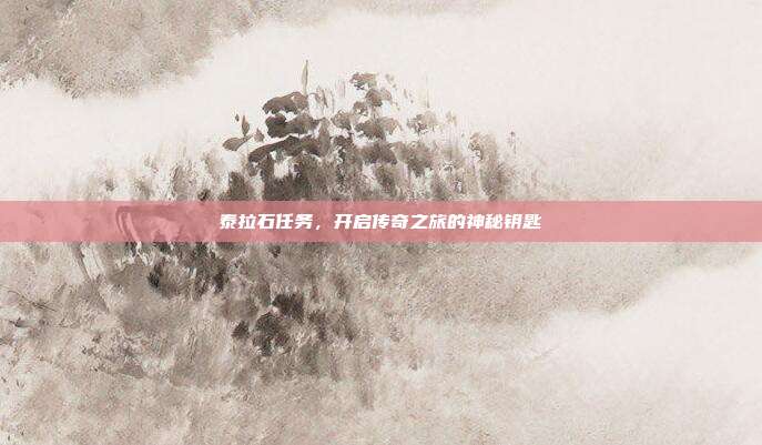泰拉石任务,开启传奇之旅的神秘钥匙