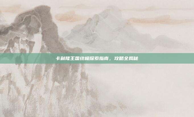 卡利隆王国终极探索指南,攻略全揭秘