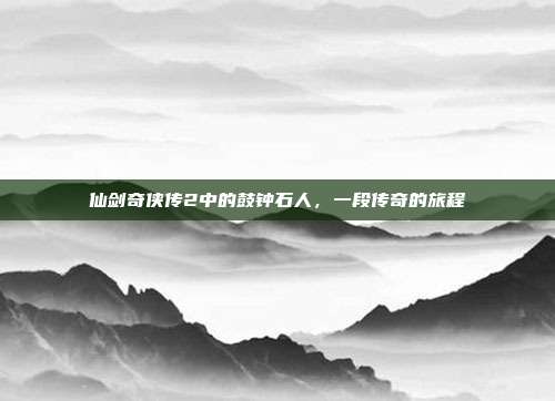 仙剑奇侠传2中的鼓钟石人,一段传奇的旅程
