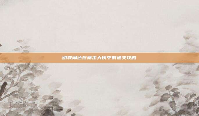 明教角色在暴走大侠中的通关攻略