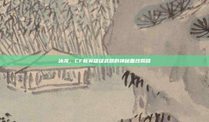 冰龙,CF新英雄级武器的神秘面纱揭晓