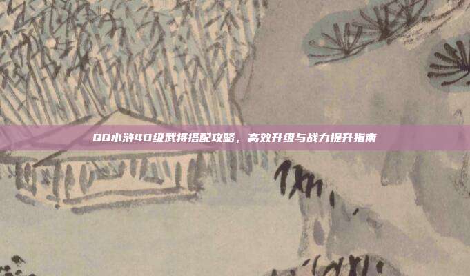 QQ水浒40级武将搭配攻略,高效升级与战力提升指南