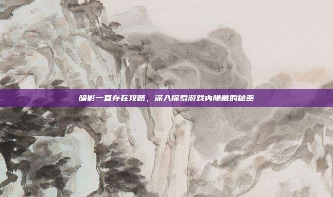 暗影一直存在攻略,深入探索游戏内隐藏的秘密