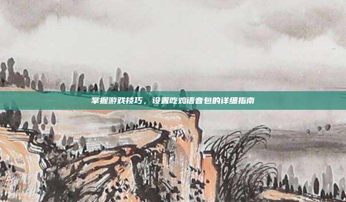 掌握游戏技巧,设置吃鸡语音包的详细指南