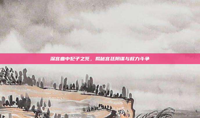 深宫曲中妃子之死,揭秘宫廷阴谋与权力斗争