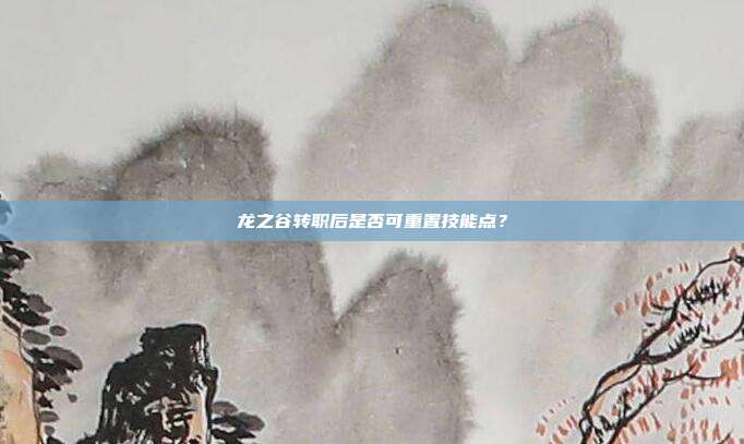 龙之谷转职后是否可重置技能点?