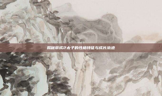 揭秘帝成2太子的性格特征与成长轨迹