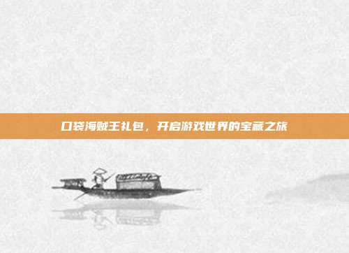 口袋海贼王礼包,开启游戏世界的宝藏之旅
