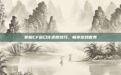 掌握CF窗口化还原技巧,畅享游戏世界