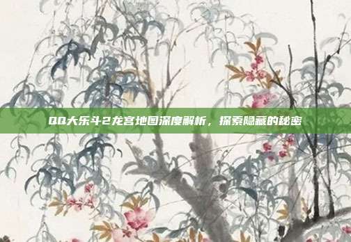 QQ大乐斗2龙宫地图深度解析,探索隐藏的秘密