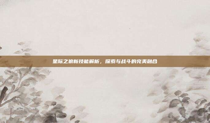 星际之狼新技能解析,探索与战斗的完美融合