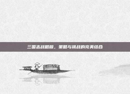 三国志战略版,策略与挑战的完美结合