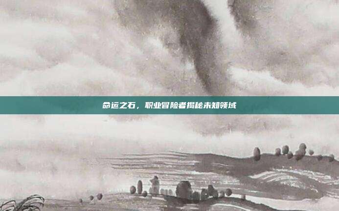 命运之石,职业冒险者揭秘未知领域