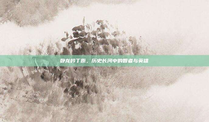 卧龙吟丁原,历史长河中的智者与英雄