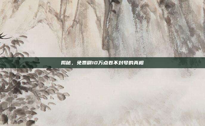 揭秘,免费刷10万点卷不封号的真相