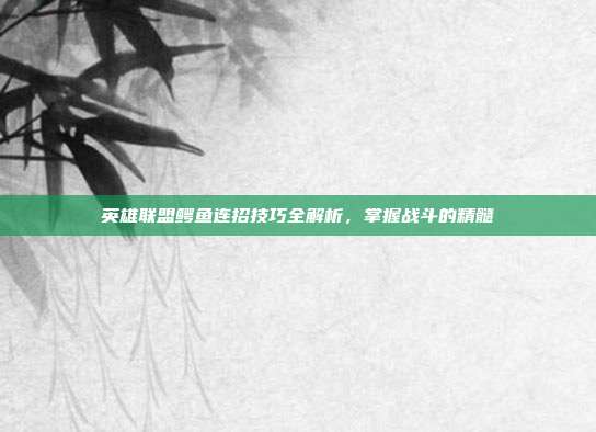英雄联盟鳄鱼连招技巧全解析,掌握战斗的精髓