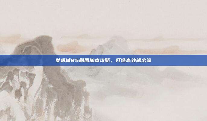 女机械85刷图加点攻略,打造高效输出流