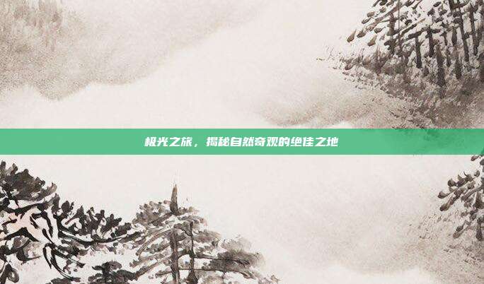 极光之旅,揭秘自然奇观的绝佳之地