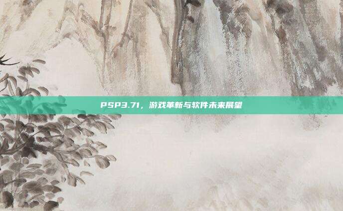 PSP3.71,游戏革新与软件未来展望