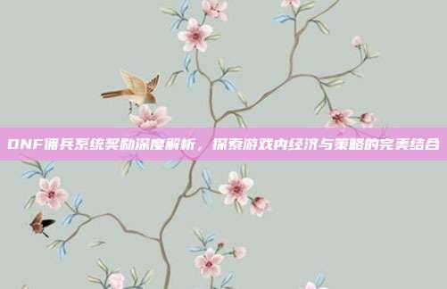 DNF佣兵系统奖励深度解析,探索游戏内经济与策略的完美结合