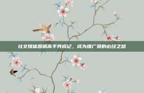 社交媒体营销高手养成记,成为推广员的必经之路