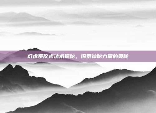 幻术系仪式法术揭秘,探索神秘力量的奥秘