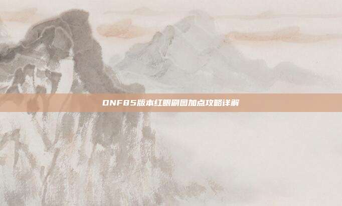 DNF85版本红眼刷图加点攻略详解
