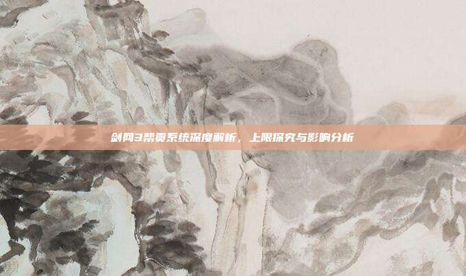 剑网3帮贡系统深度解析,上限探究与影响分析