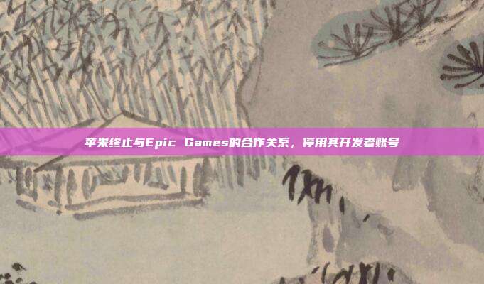 苹果终止与Epic Games的合作关系,停用其开发者账号