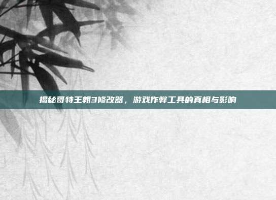 揭秘哥特王朝3修改器,游戏作弊工具的真相与影响