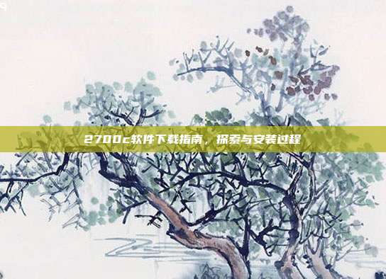 2700c软件下载指南,探索与安装过程