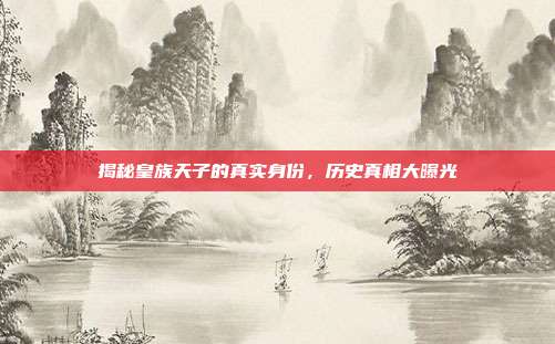 揭秘皇族天子的真实身份,历史真相大曝光