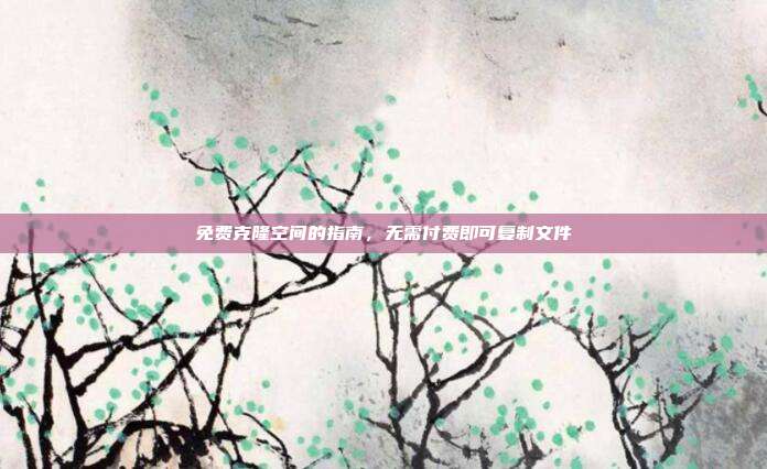 免费克隆空间的指南,无需付费即可复制文件