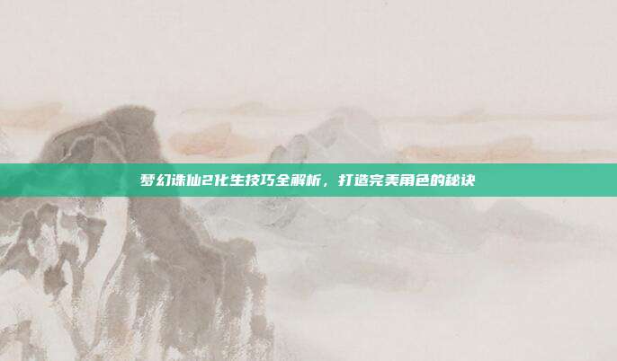 梦幻诛仙2化生技巧全解析,打造完美角色的秘诀