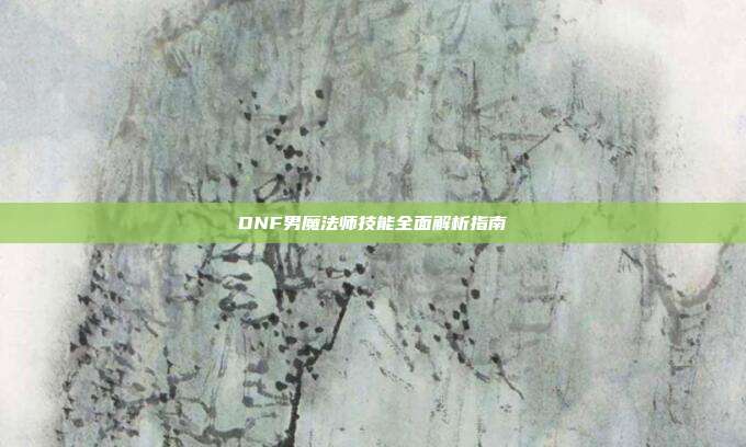 DNF男魔法师技能全面解析指南
