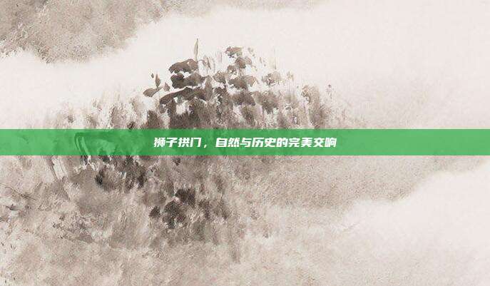 狮子拱门,自然与历史的完美交响