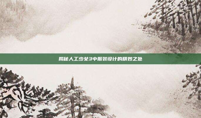 揭秘人工少女3中服装设计的精妙之处