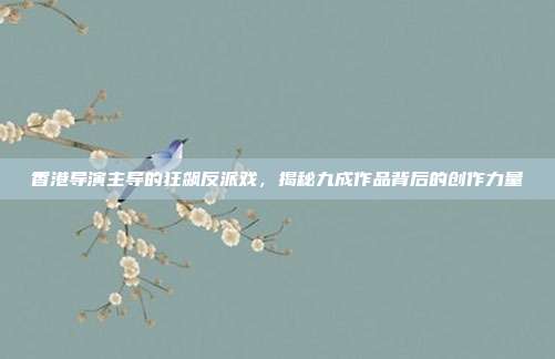香港导演主导的狂飙反派戏,揭秘九成作品背后的创作力量