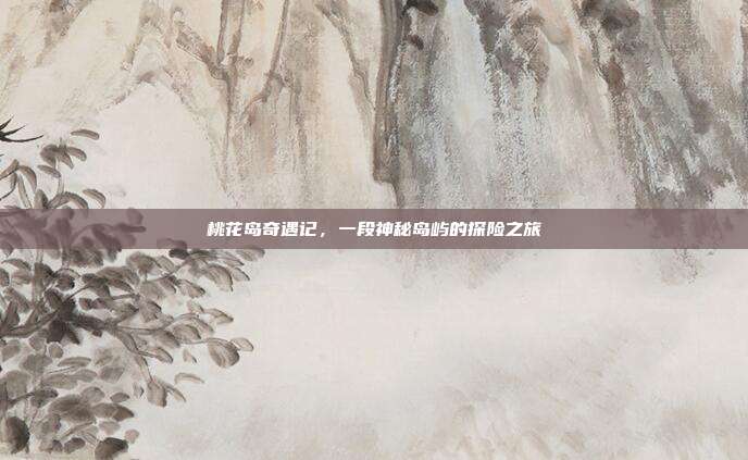 桃花岛奇遇记,一段神秘岛屿的探险之旅