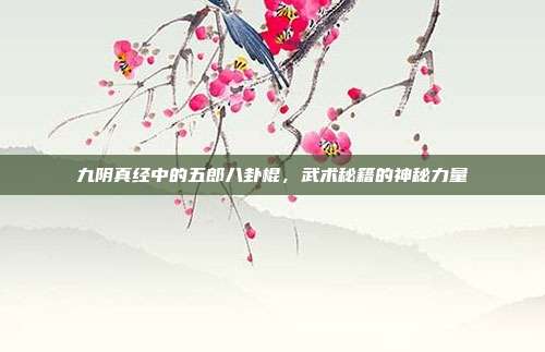 九阴真经中的五郎八卦棍,武术秘籍的神秘力量