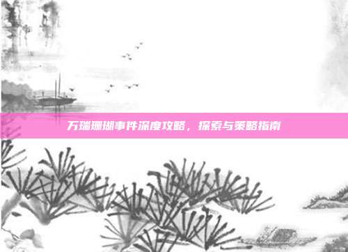 万瑞珊瑚事件深度攻略,探索与策略指南