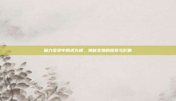 魔力宝贝中的虎头蜂,神秘生物的探索与影响
