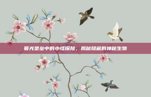 暮光堡垒中的小怪探险,揭秘隐藏的神秘生物