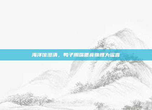 海洋馆澄清,鸭子用嘴喂食锦鲤为谣言