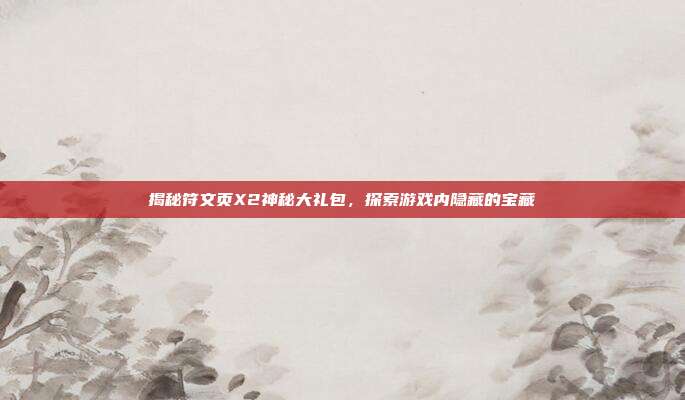 揭秘符文页X2神秘大礼包,探索游戏内隐藏的宝藏
