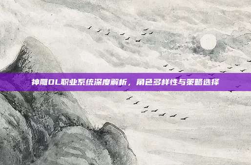 神雕OL职业系统深度解析,角色多样性与策略选择