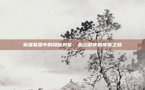 英雄联盟中的隐秘刺客,金山游侠的传奇之路