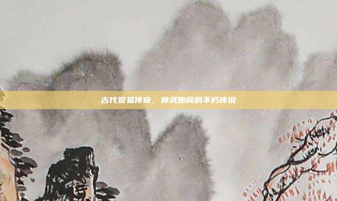 古代贸易传奇,神武跑商的不朽传说